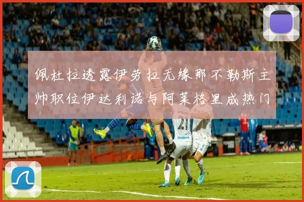 佩杜拉透露伊劳拉无缘那不勒斯主帅职位伊达利诺与阿莱格里成热门候选人