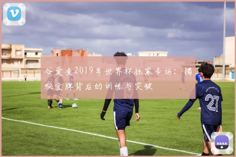 谷爱凌2019年世界杯独家专访:揭秘金牌背后的训练与突破