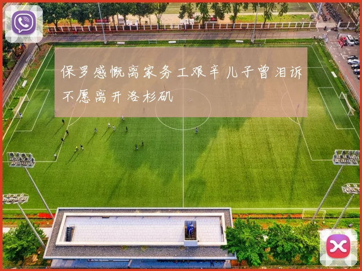保罗感慨离家务工艰辛儿子曾泪诉不愿离开洛杉矶