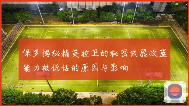 保罗揭秘精英控卫的秘密武器投篮能力被低估的原因与影响