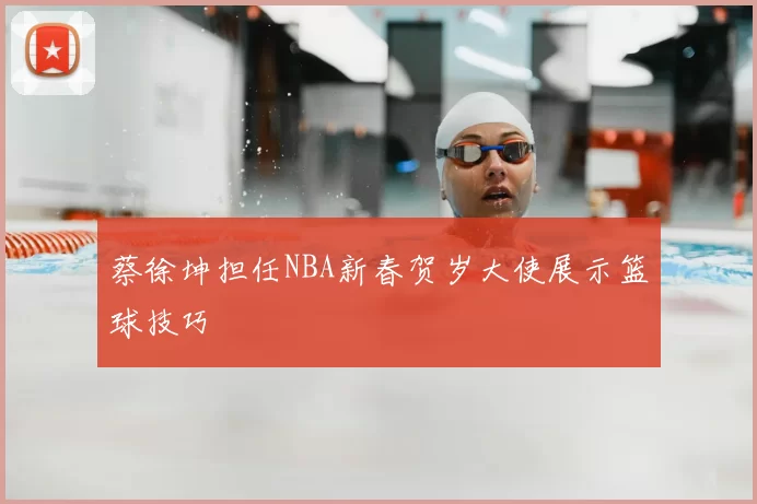 蔡徐坤担任NBA新春贺岁大使展示篮球技巧