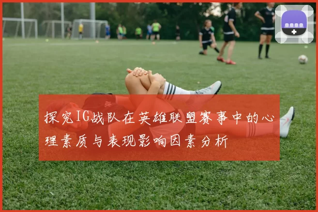 探究IG战队在英雄联盟赛事中的心理素质与表现影响因素分析
