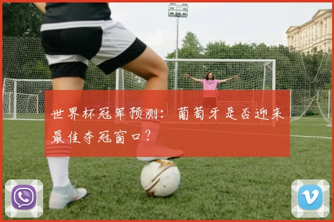世界杯冠军预测:葡萄牙是否迎来最佳夺冠窗口?