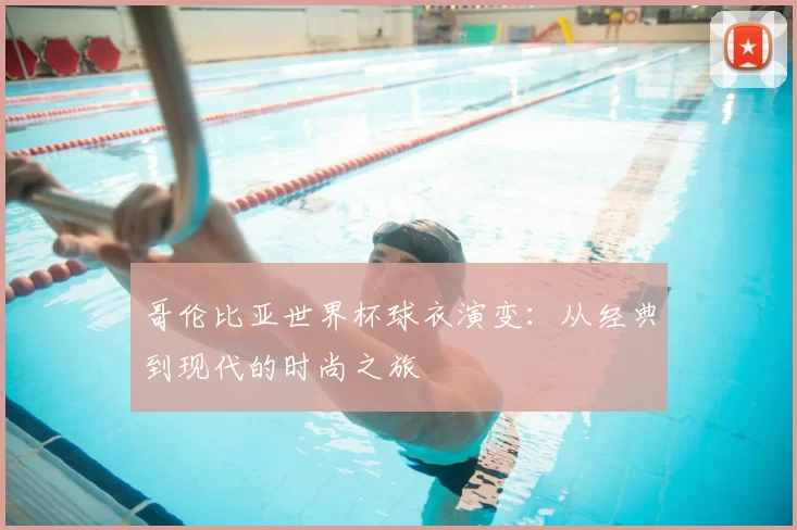 哥伦比亚世界杯球衣演变:从经典到现代的时尚之旅