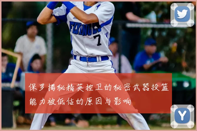 保罗揭秘精英控卫的秘密武器投篮能力被低估的原因与影响