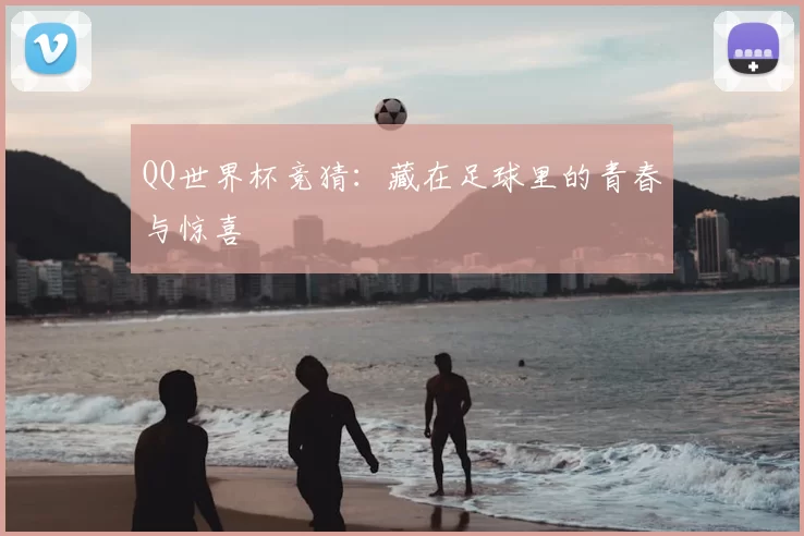 QQ世界杯竞猜：藏在足球里的青春与惊喜