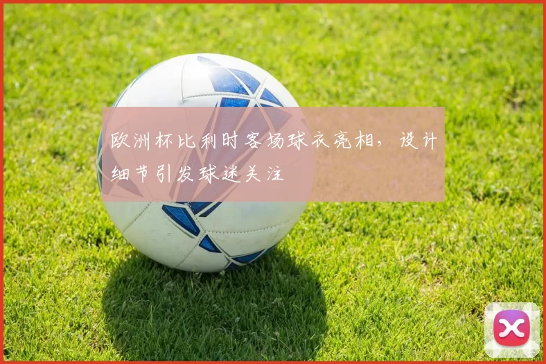 欧洲杯比利时客场球衣亮相,设计细节引发球迷关注