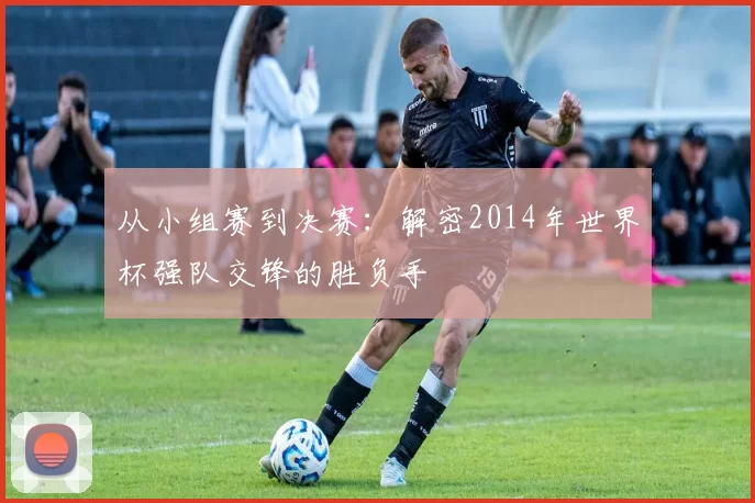 从小组赛到决赛:解密2014年世界杯强队交锋的胜负手