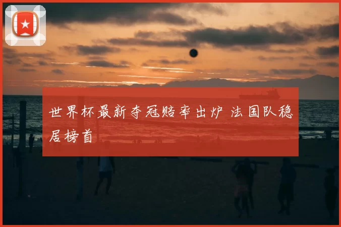 世界杯最新夺冠赔率出炉 法国队稳居榜首