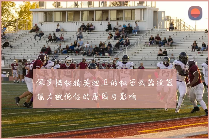 保罗揭秘精英控卫的秘密武器投篮能力被低估的原因与影响