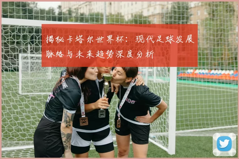 揭秘卡塔尔世界杯：现代足球发展脉络与未来趋势深度分析