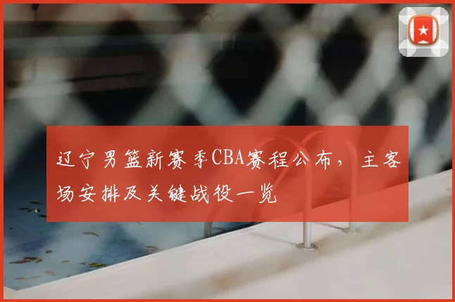 辽宁男篮新赛季CBA赛程公布,主客场安排及关键战役一览