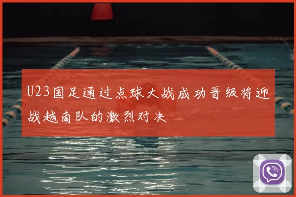 U23国足通过点球大战成功晋级将迎战越南队的激烈对决
