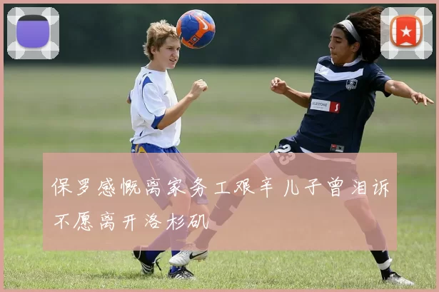 保罗感慨离家务工艰辛儿子曾泪诉不愿离开洛杉矶