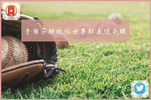 李丽莎顾欣怡世界杯表现亮眼