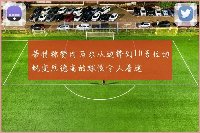 蒂特称赞内马尔从边锋到10号位的蜕变厄德高的球技令人着迷