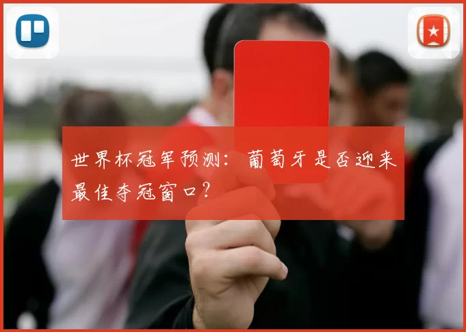 世界杯冠军预测:葡萄牙是否迎来最佳夺冠窗口?