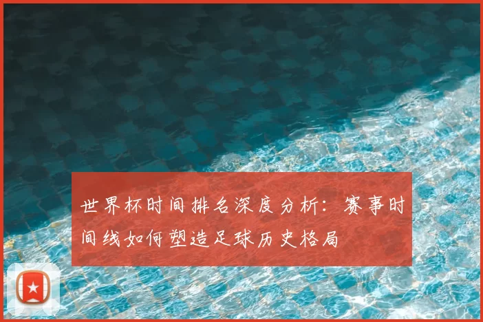 世界杯时间排名深度分析:赛事时间线如何塑造足球历史格局