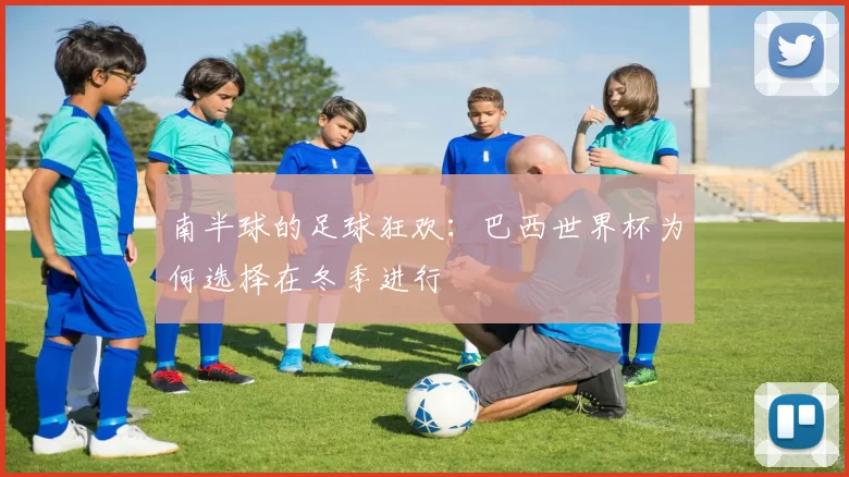 南半球的足球狂欢:巴西世界杯为何选择在冬季进行