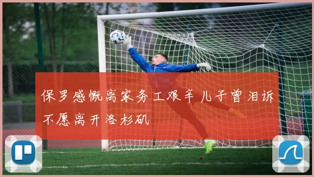 保罗感慨离家务工艰辛儿子曾泪诉不愿离开洛杉矶