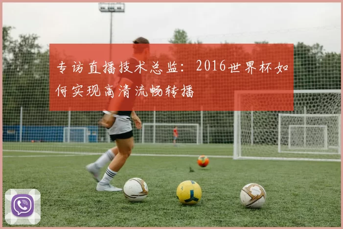 专访直播技术总监:2016世界杯如何实现高清流畅转播