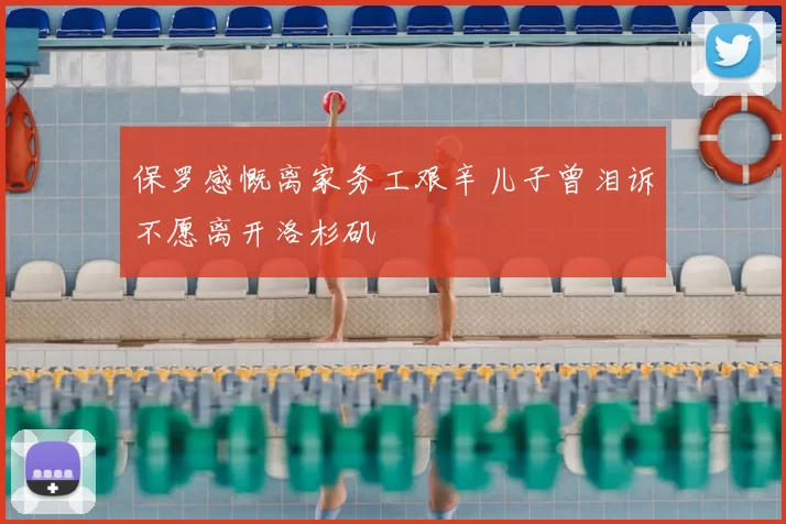 保罗感慨离家务工艰辛儿子曾泪诉不愿离开洛杉矶