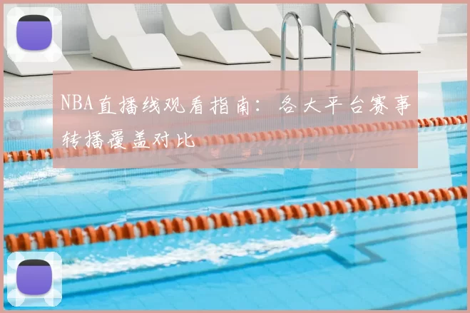 NBA直播线观看指南:各大平台赛事转播覆盖对比