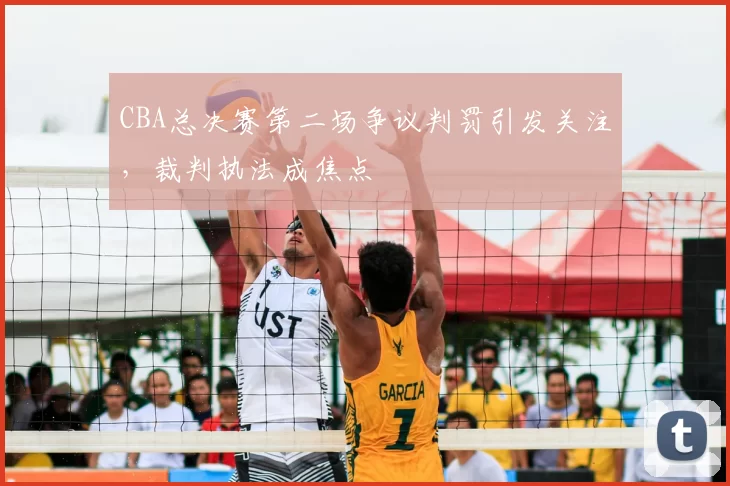CBA总决赛第二场争议判罚引发关注，裁判执法成焦点