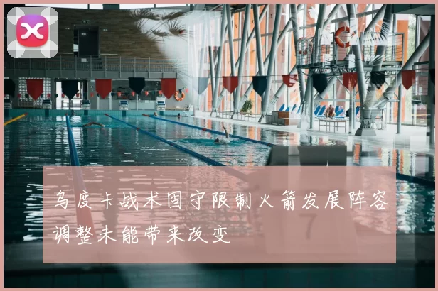 乌度卡战术固守限制火箭发展阵容调整未能带来改变