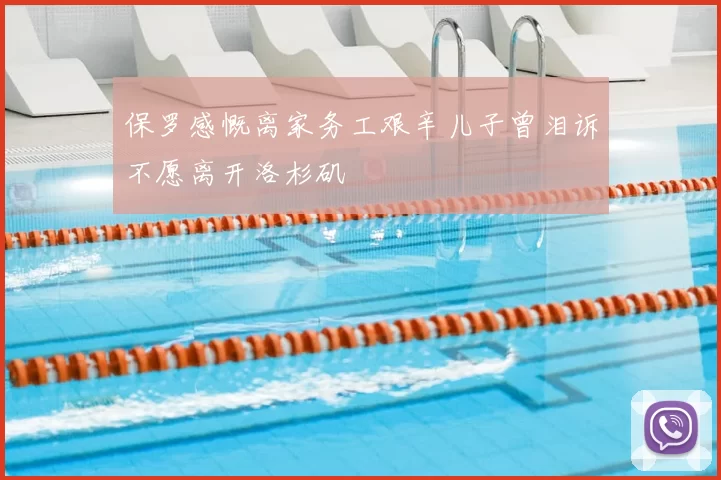 保罗感慨离家务工艰辛儿子曾泪诉不愿离开洛杉矶