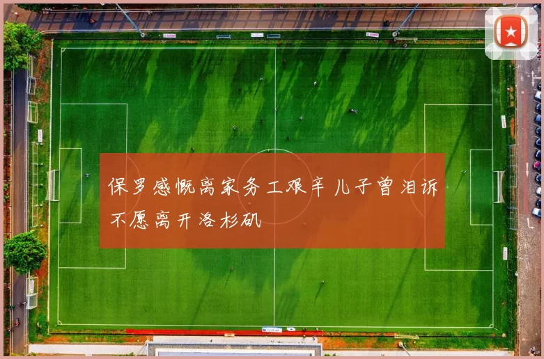 保罗感慨离家务工艰辛儿子曾泪诉不愿离开洛杉矶