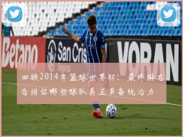 回顾2014年篮球世界杯:最终排名告诉你哪些球队真正具备统治力