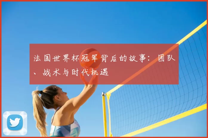 法国世界杯冠军背后的故事:团队、战术与时代机遇