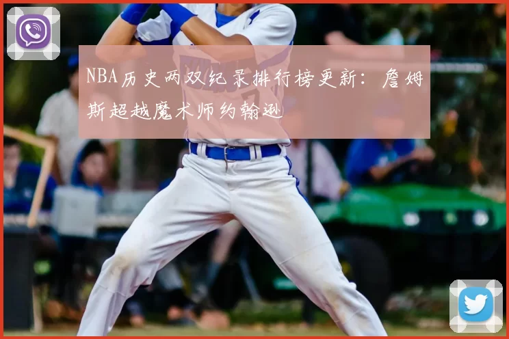 NBA历史两双纪录排行榜更新:詹姆斯超越魔术师约翰逊