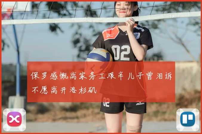 保罗感慨离家务工艰辛儿子曾泪诉不愿离开洛杉矶