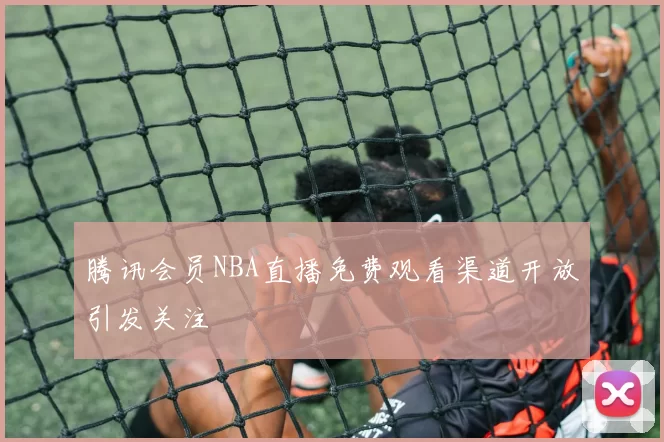 腾讯会员NBA直播免费观看渠道开放引发关注