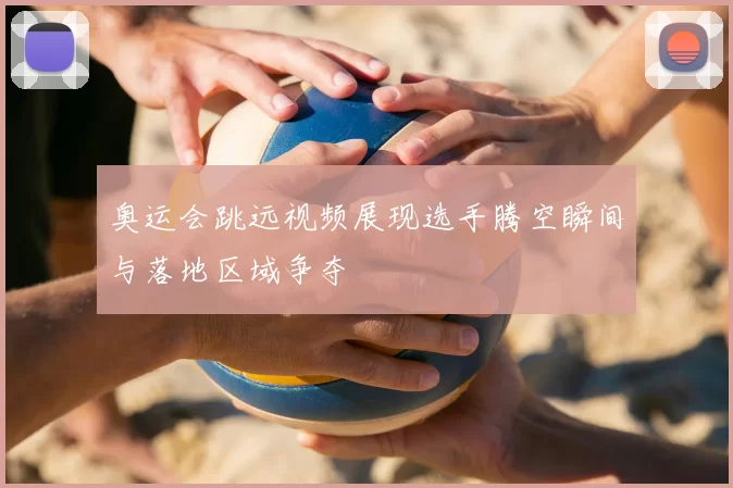 奥运会跳远视频展现选手腾空瞬间与落地区域争夺