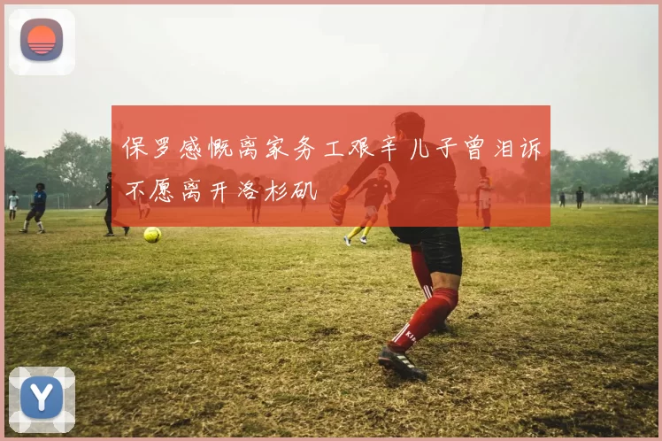 保罗感慨离家务工艰辛儿子曾泪诉不愿离开洛杉矶