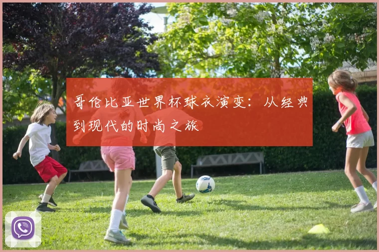 哥伦比亚世界杯球衣演变:从经典到现代的时尚之旅