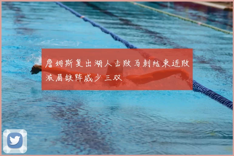 詹姆斯复出湖人击败马刺结束连败浓眉缺阵威少三双