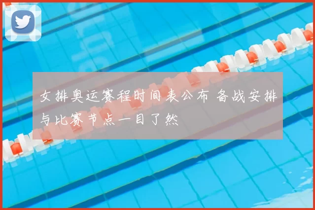 女排奥运赛程时间表公布 备战安排与比赛节点一目了然