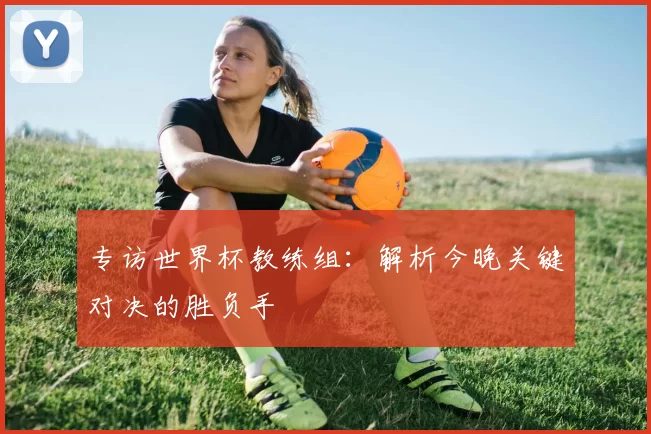 专访世界杯教练组:解析今晚关键对决的胜负手