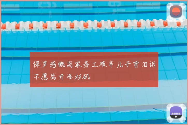 保罗感慨离家务工艰辛儿子曾泪诉不愿离开洛杉矶