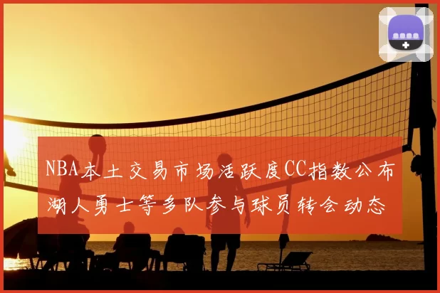 NBA本土交易市场活跃度CC指数公布湖人勇士等多队参与球员转会动态