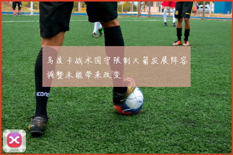 乌度卡战术固守限制火箭发展阵容调整未能带来改变