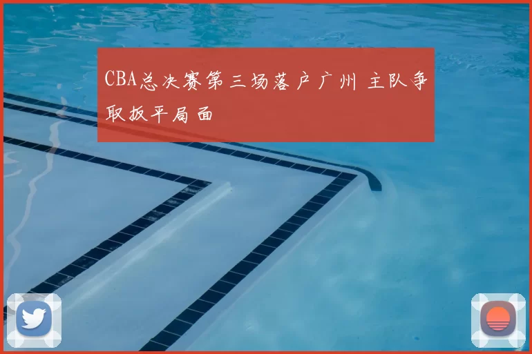 CBA总决赛第三场落户广州 主队争取扳平局面