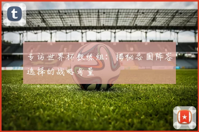 专访世界杯教练组：揭秘各国阵容选择的战略考量
