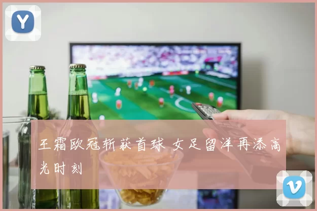 王霜欧冠斩获首球 女足留洋再添高光时刻