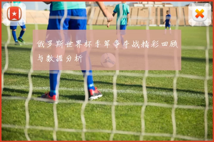 俄罗斯世界杯季军争夺战精彩回顾与数据分析