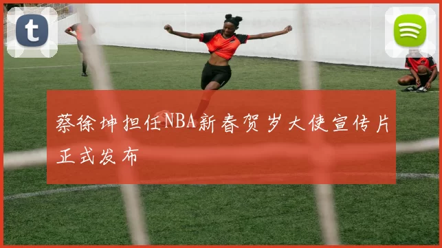 蔡徐坤担任NBA新春贺岁大使宣传片正式发布